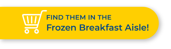 Find them in the Frozen Breakfast Aisle!