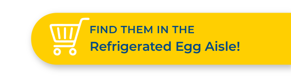 Find them in the Refrigerated Egg Aisle!